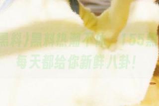 黑料热潮不休，155黑料入口每天都给你新鲜八卦！