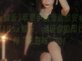 苹果手机旁边的安卓用户们，快来718sx娱乐，见证你的同行们是如何“吃滋味”的！