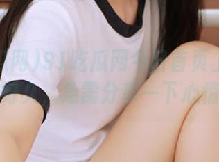 91吃瓜网今日首页上的瓜真吃好久，急需分享一下心情！