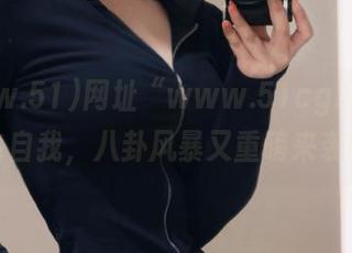 网址“www.51cg.info”放飞自我，八卦风暴又重磅来袭啦！