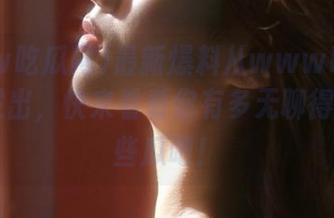 最新爆料从www吃瓜网.com发出，快来看看你有多无聊得去追这些瓜吧！