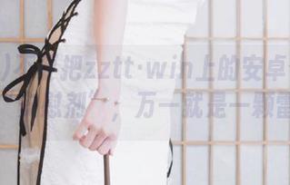 不要把zztt·win上的安卓信息当成“安慰剂”，万一就是一颗雷！