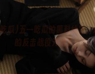 五一吃瓜的黑料线路，观众们的反击战役开始了！