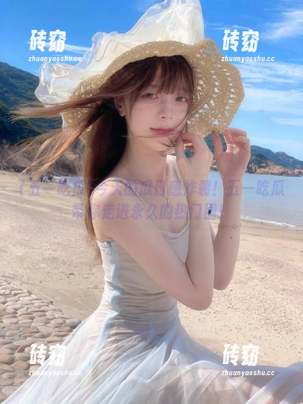 五一吃瓜 今天的瓜口感炸裂!五一吃瓜带你走进永久的热门圈!