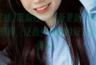 吃瓜在线最新更新，传送门里的网红黑料，让我怀疑我的好友推荐都是假的…