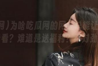 为啥吃瓜网的网址总能让我在线免费看？难道是送福利？不对劲呐！