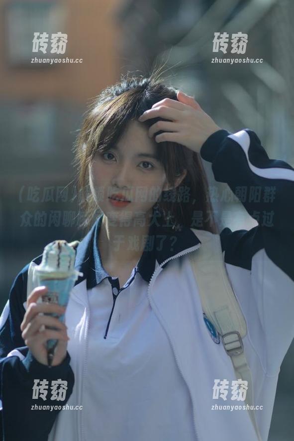 吃瓜网 解锁吃瓜网的线路,热心朝阳群众的闲聊瞬间变得高大上,是不是有点过于戏剧了?