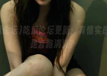 吃瓜论坛更新：真情实感，还是套路满满？