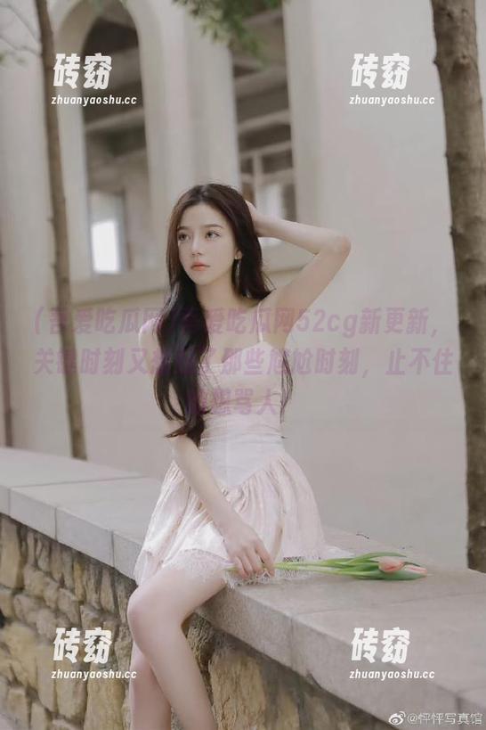 吾爱吃瓜网52cg新更新，关键时刻又想起了那些尴尬时刻，止不住的想骂人！