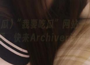 “我要吃瓜”网站——各种八卦资源，快来Archiver这边取经吧