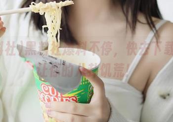 黑料社爆料不停，快去下载，别让你的八卦饥荒！